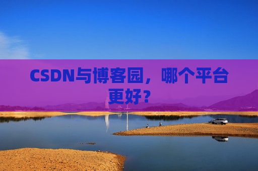 CSDN与博客园，哪个平台更好？