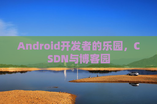 Android开发者的乐园，CSDN与博客园