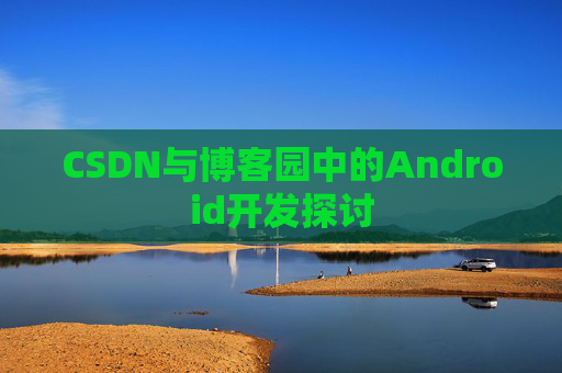 CSDN与博客园中的Android开发探讨