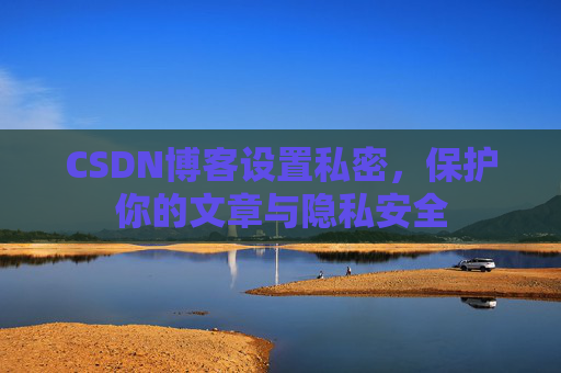 CSDN博客设置私密，保护你的文章与隐私安全