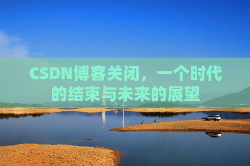 CSDN博客关闭，一个时代的结束与未来的展望