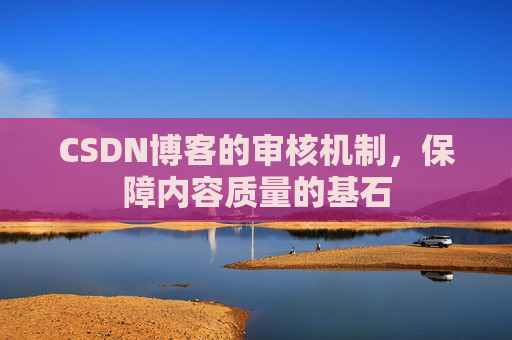 CSDN博客的审核机制，保障内容质量的基石