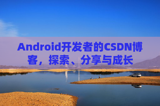 Android开发者的CSDN博客，探索、分享与成长